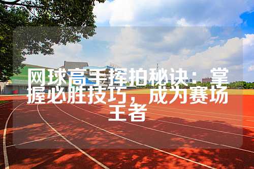 网球高手挥拍秘诀：掌握必胜技巧，成为赛场王者