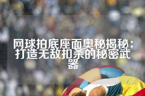 网球拍底座面奥秘揭秘：打造无敌扣杀的秘密武器
