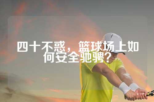 四十不惑，篮球场上如何安全驰骋？