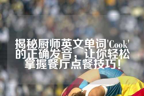 揭秘厨师英文单词'Cook'的正确发音，让你轻松掌握餐厅点餐技巧！