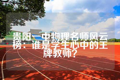 贵阳一中物理名师风云榜：谁是学生心中的王牌教师？