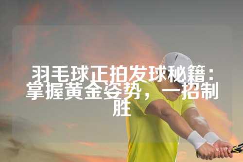 羽毛球正拍发球秘籍：掌握黄金姿势，一招制胜