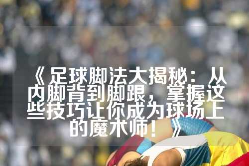《足球脚法大揭秘：从内脚背到脚跟，掌握这些技巧让你成为球场上的魔术师！》