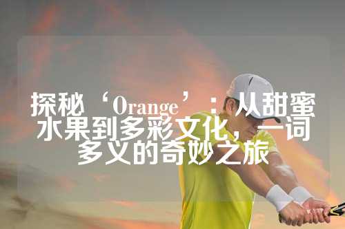 探秘‘Orange’：从甜蜜水果到多彩文化，一词多义的奇妙之旅