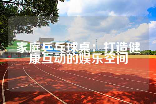 家庭乒乓球桌：打造健康互动的娱乐空间