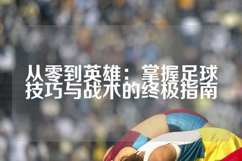 从零到英雄：掌握足球技巧与战术的终极指南