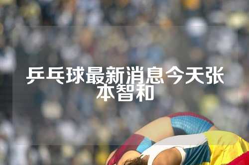 乒乓球最新消息今天张本智和