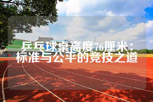 乒乓球桌高度76厘米：标准与公平的竞技之道
