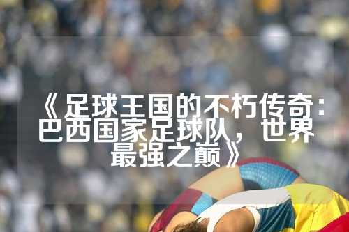 《足球王国的不朽传奇：巴西国家足球队，世界最强之巅》