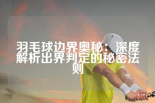 羽毛球边界奥秘：深度解析出界判定的秘密法则