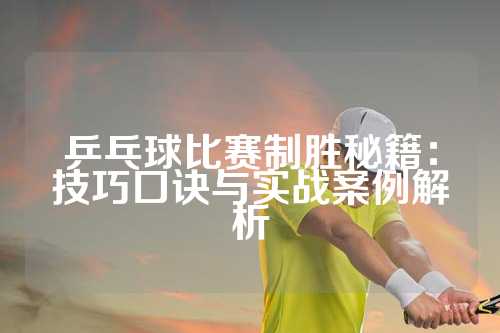 乒乓球比赛制胜秘籍：技巧口诀与实战案例解析