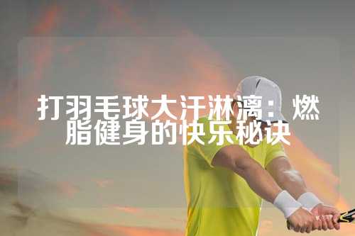 打羽毛球大汗淋漓：燃脂健身的快乐秘诀