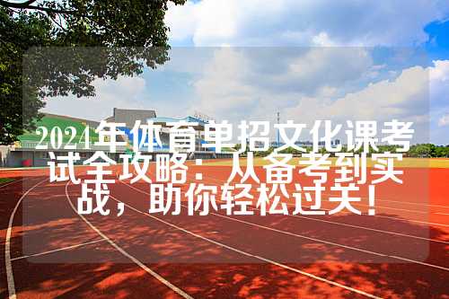 2024年体育单招文化课考试全攻略：从备考到实战，助你轻松过关！
