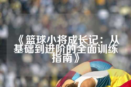 《篮球小将成长记：从基础到进阶的全面训练指南》