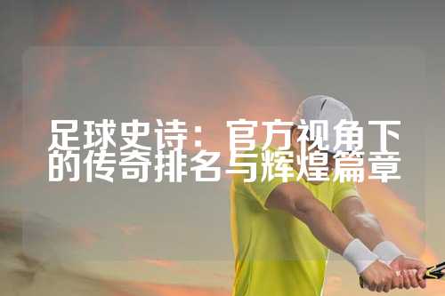 足球史诗：官方视角下的传奇排名与辉煌篇章