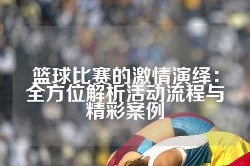 篮球比赛的激情演绎：全方位解析活动流程与精彩案例