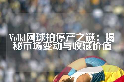 Volkl网球拍停产之谜：揭秘市场变动与收藏价值