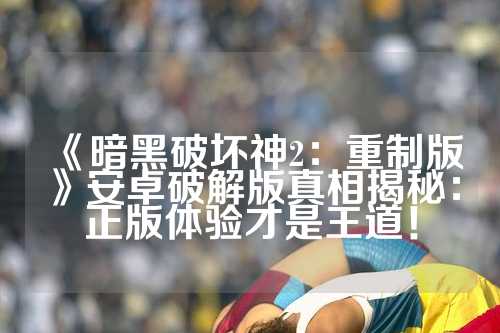 《暗黑破坏神2：重制版》安卓破解版真相揭秘：正版体验才是王道！