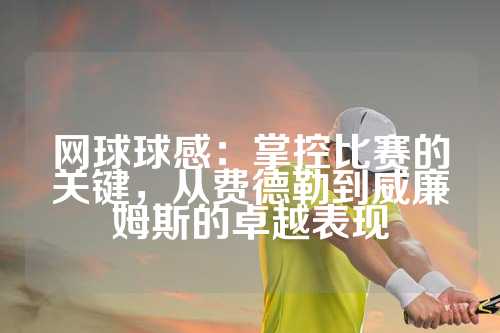 网球球感：掌控比赛的关键，从费德勒到威廉姆斯的卓越表现
