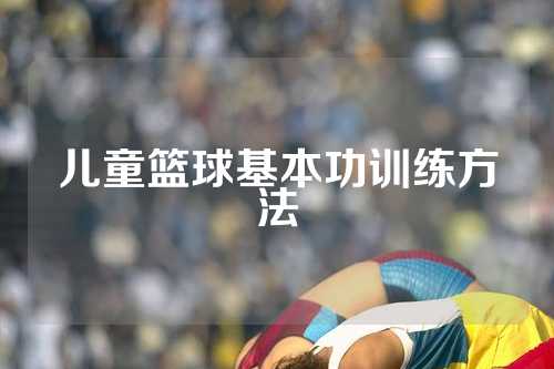 儿童篮球基本功训练方法