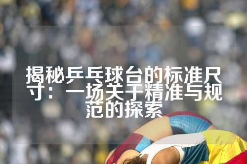 揭秘乒乓球台的标准尺寸：一场关于精准与规范的探索