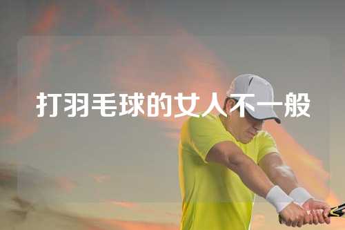 打羽毛球的女人不一般
