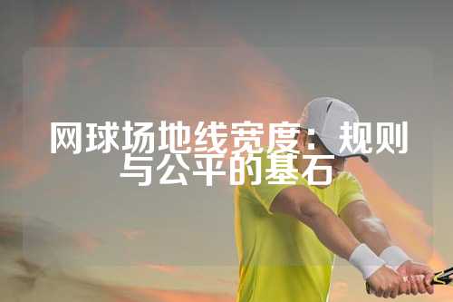 网球场地线宽度：规则与公平的基石