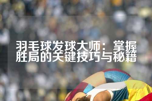 羽毛球发球大师：掌握胜局的关键技巧与秘籍