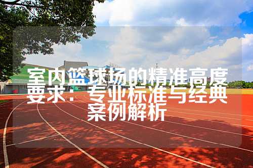 室内篮球场的精准高度要求：专业标准与经典案例解析