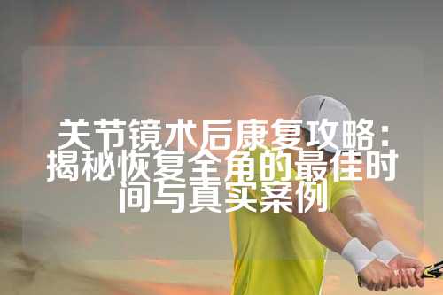 关节镜术后康复攻略：揭秘恢复全角的最佳时间与真实案例