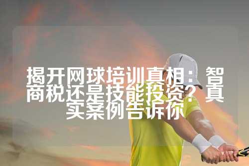 揭开网球培训真相：智商税还是技能投资？真实案例告诉你
