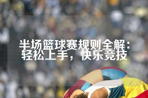 半场篮球赛规则全解：轻松上手，快乐竞技