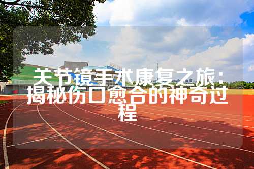 关节镜手术康复之旅：揭秘伤口愈合的神奇过程