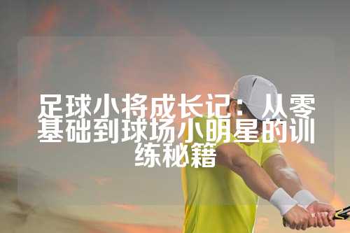 足球小将成长记：从零基础到球场小明星的训练秘籍