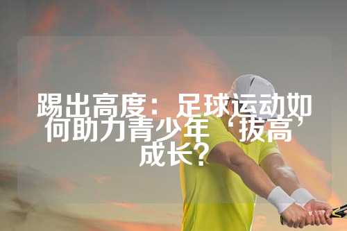 踢出高度：足球运动如何助力青少年‘拔高’成长？