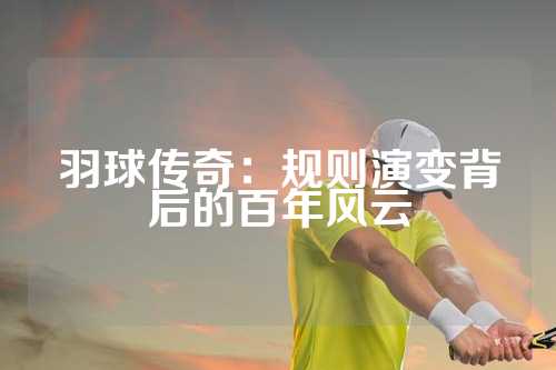 羽球传奇：规则演变背后的百年风云
