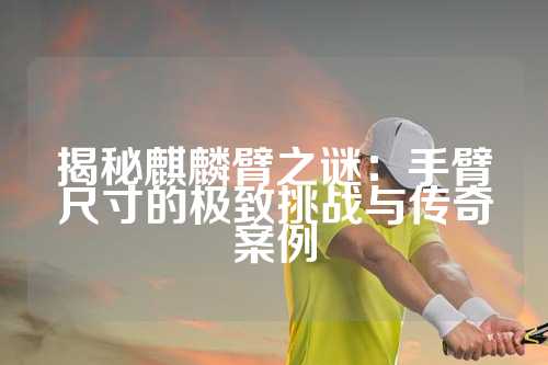 揭秘麒麟臂之谜：手臂尺寸的极致挑战与传奇案例