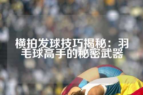 横拍发球技巧揭秘：羽毛球高手的秘密武器