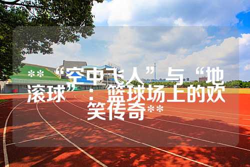 **“空中飞人”与“地滚球”：篮球场上的欢笑传奇**
