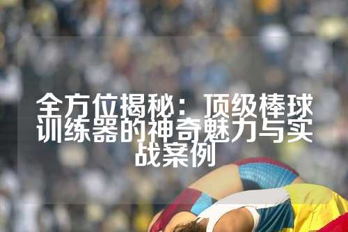 全方位揭秘：顶级棒球训练器的神奇魅力与实战案例