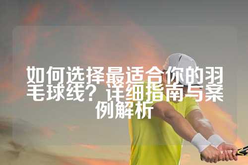 如何选择最适合你的羽毛球线？详细指南与案例解析