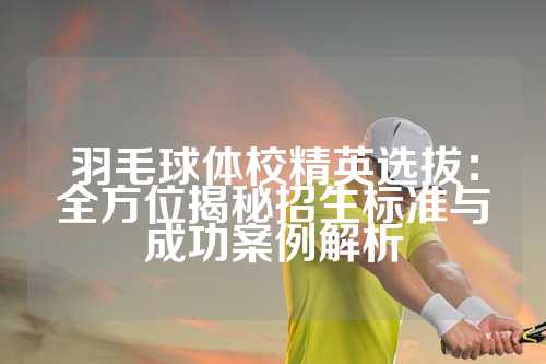 羽毛球体校精英选拔：全方位揭秘招生标准与成功案例解析