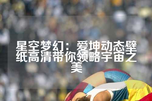 星空梦幻：爱坤动态壁纸高清带你领略宇宙之美