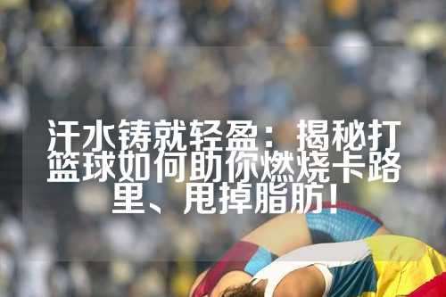 汗水铸就轻盈：揭秘打篮球如何助你燃烧卡路里、甩掉脂肪！