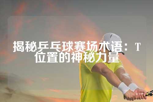 揭秘乒乓球赛场术语：T位置的神秘力量