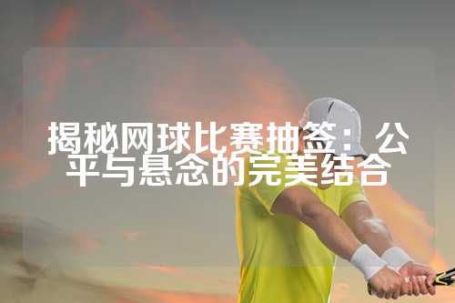 揭秘网球比赛抽签：公平与悬念的完美结合