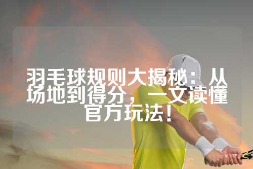 羽毛球规则大揭秘：从场地到得分，一文读懂官方玩法！