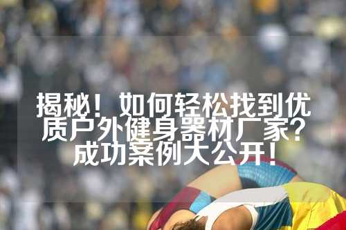 揭秘！如何轻松找到优质户外健身器材厂家？成功案例大公开！