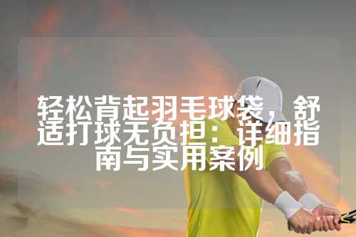 轻松背起羽毛球袋，舒适打球无负担：详细指南与实用案例