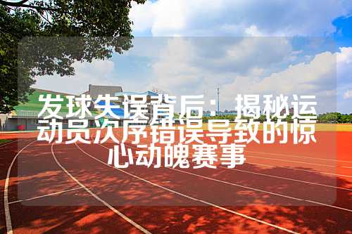 发球失误背后：揭秘运动员次序错误导致的惊心动魄赛事